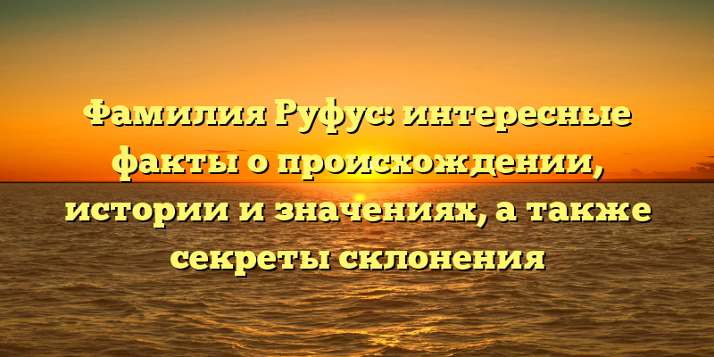 Фамилия Руфус: интересные факты о происхождении, истории и значениях, а также секреты склонения