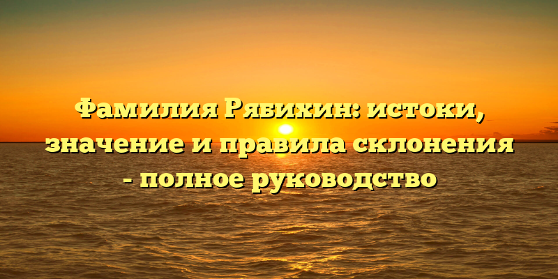 Фамилия Рябихин: истоки, значение и правила склонения - полное руководство