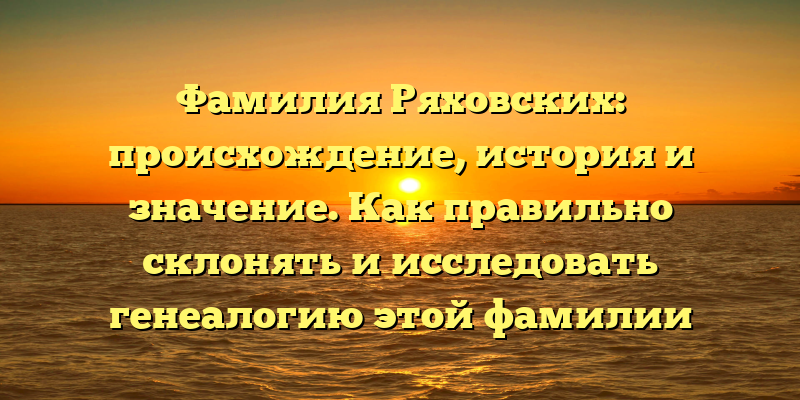 Фамилия Ряховских: происхождение, история и значение. Как правильно склонять и исследовать генеалогию этой фамилии