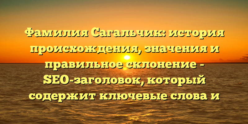 Фамилия Сагальчик: история происхождения, значения и правильное склонение - SEO-заголовок, который содержит ключевые слова и фразы, соответствующие теме статьи и помогает повысить ее позиции в поисковой выдаче.