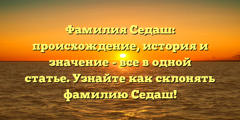 Фамилия Седаш: происхождение, история и значение - все в одной статье. Узнайте как склонять фамилию Седаш!