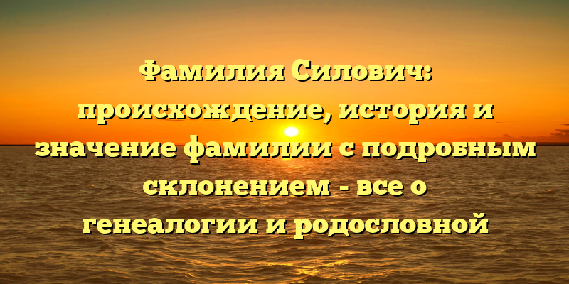 Фамилия Силович: происхождение, история и значение фамилии с подробным склонением - все о генеалогии и родословной Силовичей