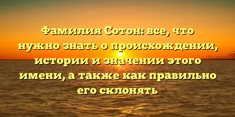 Фамилия Сотон: все, что нужно знать о происхождении, истории и значении этого имени, а также как правильно его склонять