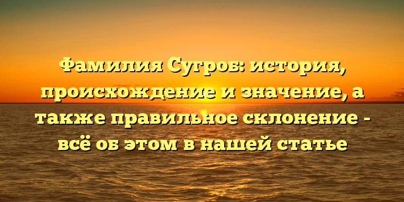 Фамилия Сугроб: история, происхождение и значение, а также правильное склонение - всё об этом в нашей статье