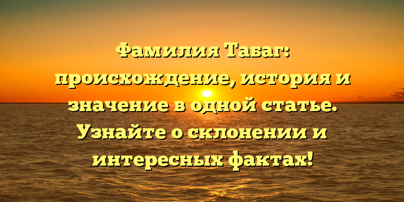 Фамилия Табаг: происхождение, история и значение в одной статье. Узнайте о склонении и интересных фактах!