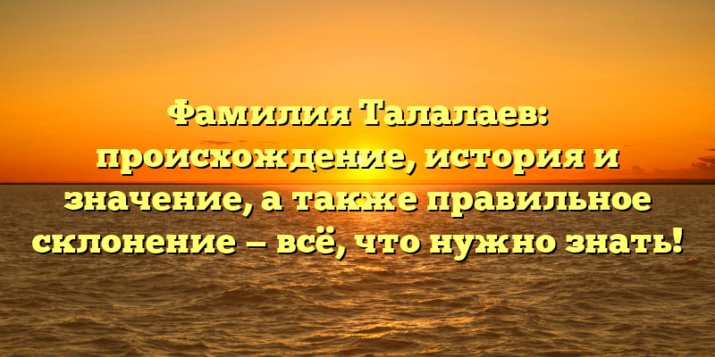 Фамилия Талалаев: происхождение, история и значение, а также правильное склонение — всё, что нужно знать!