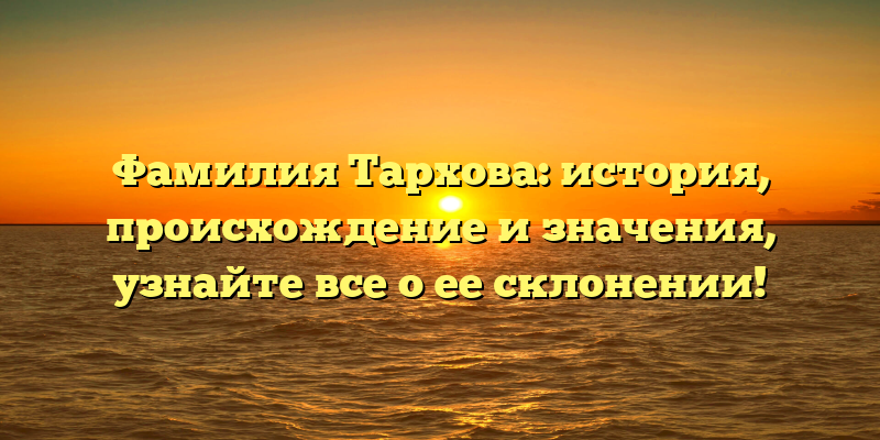 Фамилия Тархова: история, происхождение и значения, узнайте все о ее склонении!