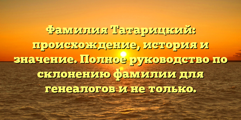 Фамилия Татарицкий: происхождение, история и значение. Полное руководство по склонению фамилии для генеалогов и не только.