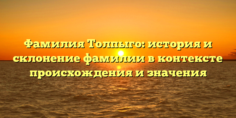 Фамилия Толпыго: история и склонение фамилии в контексте происхождения и значения