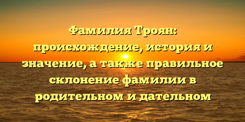 Фамилия Троян: происхождение, история и значение, а также правильное склонение фамилии в родительном и дательном падежах