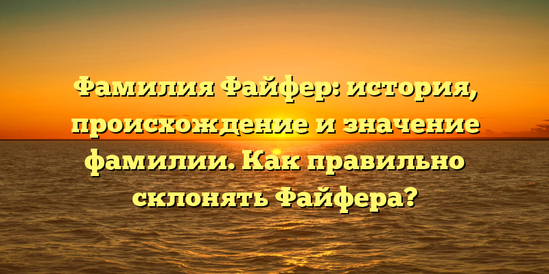 Фамилия Файфер: история, происхождение и значение фамилии. Как правильно склонять Файфера?
