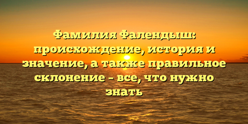Фамилия Фалендыш: происхождение, история и значение, а также правильное склонение – все, что нужно знать