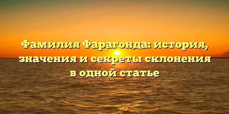 Фамилия Фарагонда: история, значения и секреты склонения в одной статье