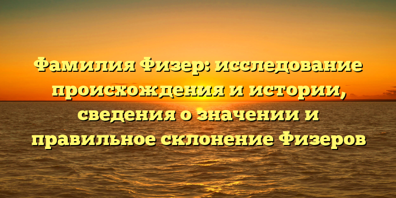 Фамилия Физер: исследование происхождения и истории, сведения о значении и правильное склонение Физеров
