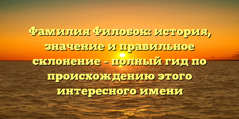 Фамилия Филобок: история, значение и правильное склонение - полный гид по происхождению этого интересного имени