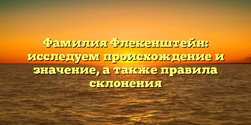 Фамилия Флекенштейн: исследуем происхождение и значение, а также правила склонения