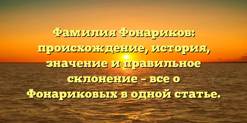 Фамилия Фонариков: происхождение, история, значение и правильное склонение – все о Фонариковых в одной статье.