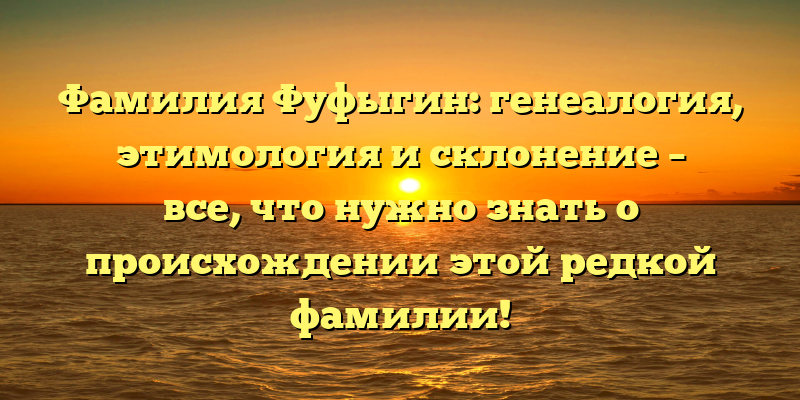 Фамилия Фуфыгин: генеалогия, этимология и склонение – все, что нужно знать о происхождении этой редкой фамилии!