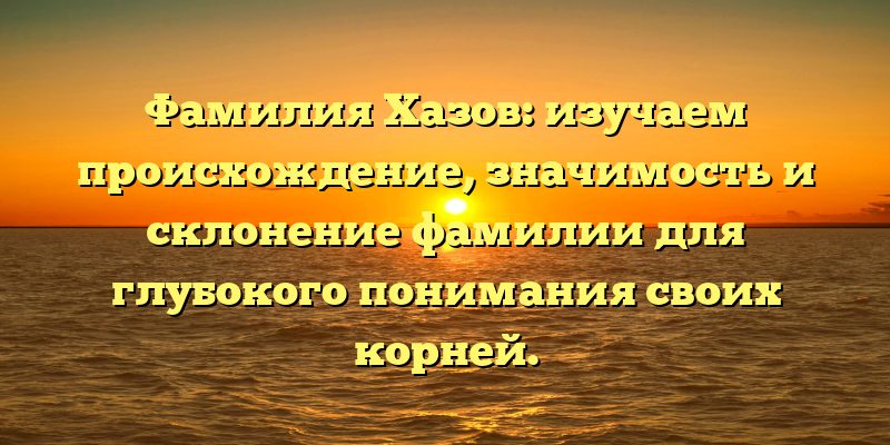 Фамилия Хазов: изучаем происхождение, значимость и склонение фамилии для глубокого понимания своих корней.