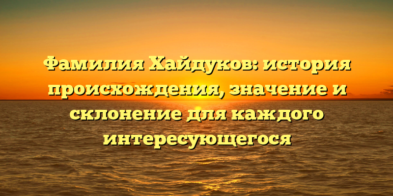 Фамилия Хайдуков: история происхождения, значение и склонение для каждого интересующегося