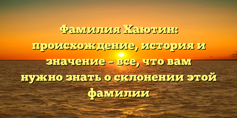 Фамилия Хаютин: происхождение, история и значение – все, что вам нужно знать о склонении этой фамилии