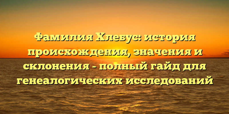Фамилия Хлебус: история происхождения, значения и склонения - полный гайд для генеалогических исследований