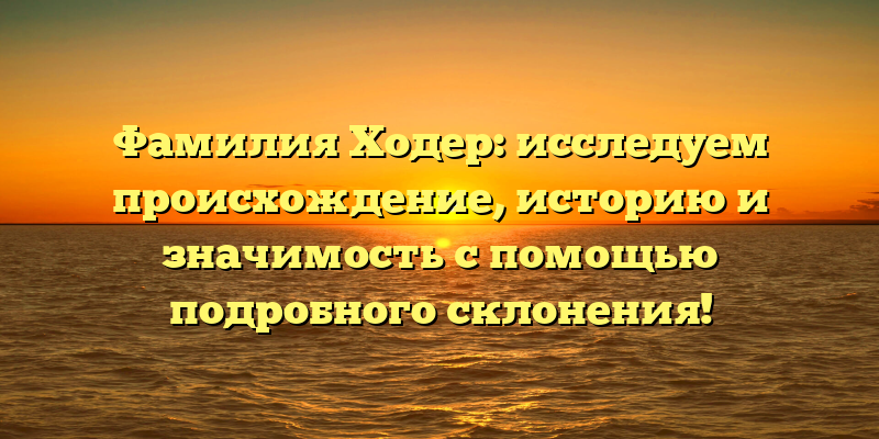 Фамилия Ходер: исследуем происхождение, историю и значимость с помощью подробного склонения!