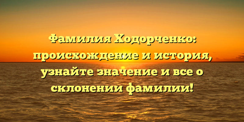 Фамилия Ходорченко: происхождение и история, узнайте значение и все о склонении фамилии!