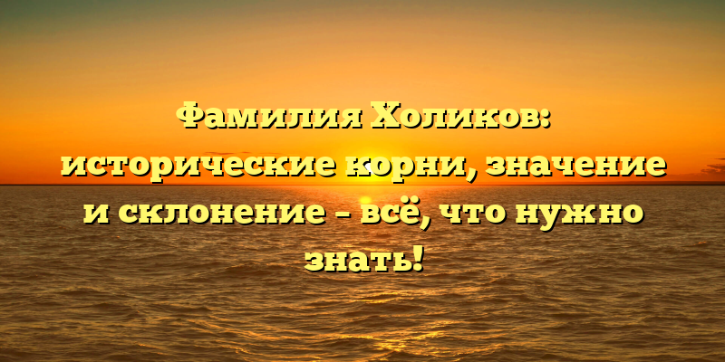 Фамилия Холиков: исторические корни, значение и склонение – всё, что нужно знать!