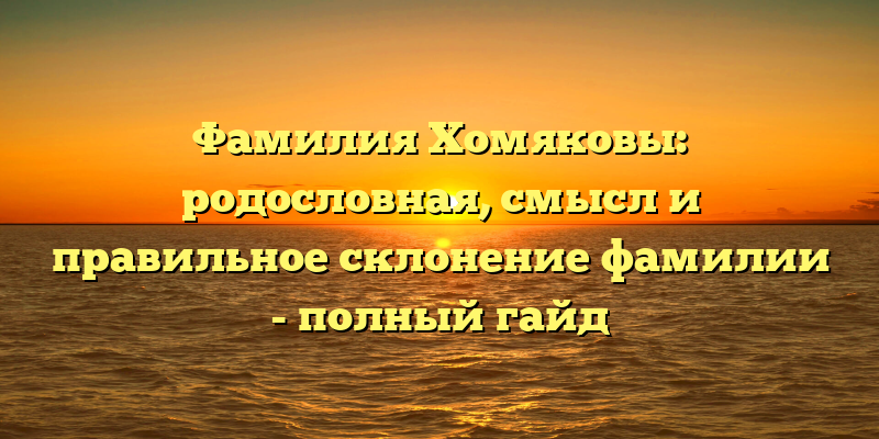 Фамилия Хомяковы: родословная, смысл и правильное склонение фамилии - полный гайд