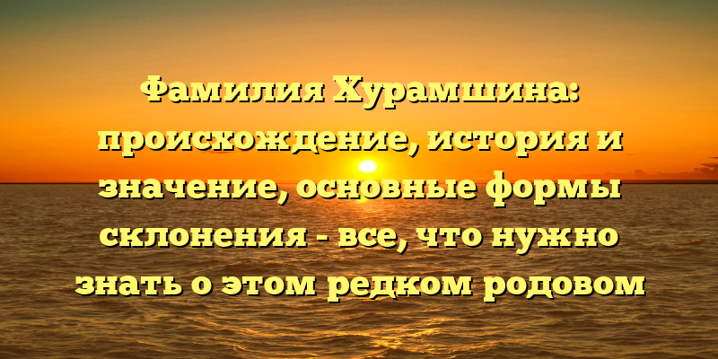 Фамилия Хурамшина: происхождение, история и значение, основные формы склонения - все, что нужно знать о этом редком родовом имени