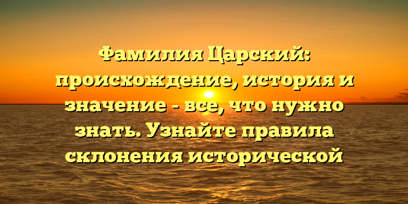 Фамилия Царский: происхождение, история и значение - все, что нужно знать. Узнайте правила склонения исторической фамилии.