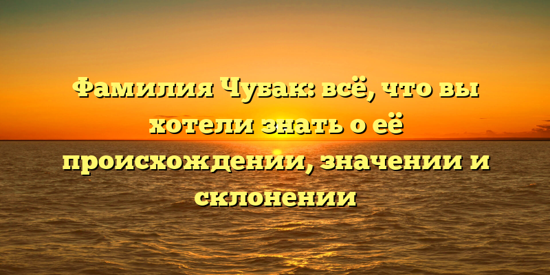 Фамилия Чубак: всё, что вы хотели знать о её происхождении, значении и склонении