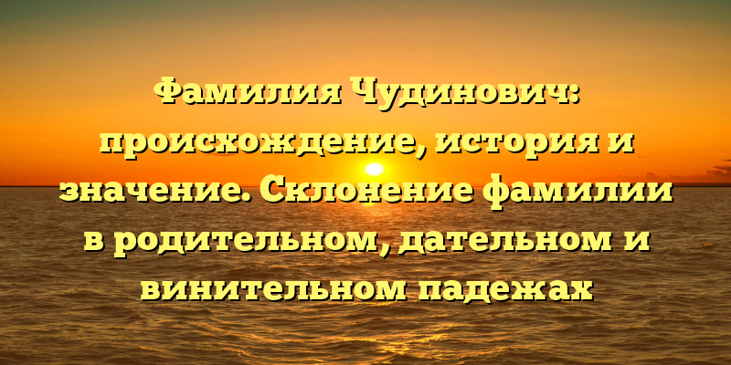 Фамилия Чудинович: происхождение, история и значение. Склонение фамилии в родительном, дательном и винительном падежах