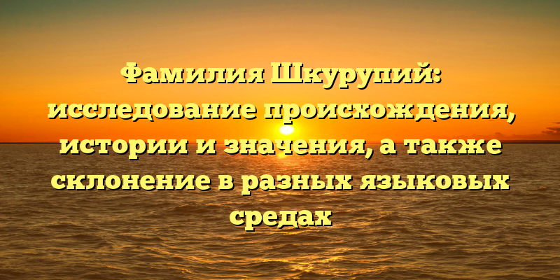 Фамилия Шкурупий: исследование происхождения, истории и значения, а также склонение в разных языковых средах