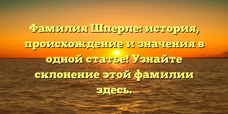 Фамилия Шперле: история, происхождение и значения в одной статье! Узнайте склонение этой фамилии здесь.