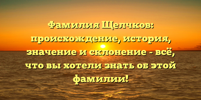 Фамилия Щелчков: происхождение, история, значение и склонение - всё, что вы хотели знать об этой фамилии!
