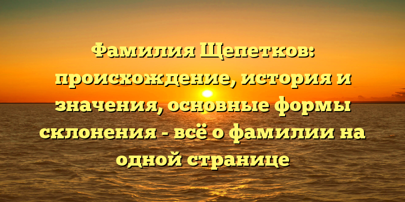 Фамилия Щепетков: происхождение, история и значения, основные формы склонения - всё о фамилии на одной странице