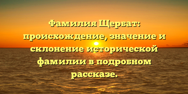 Фамилия Щербат: происхождение, значение и склонение исторической фамилии в подробном рассказе.