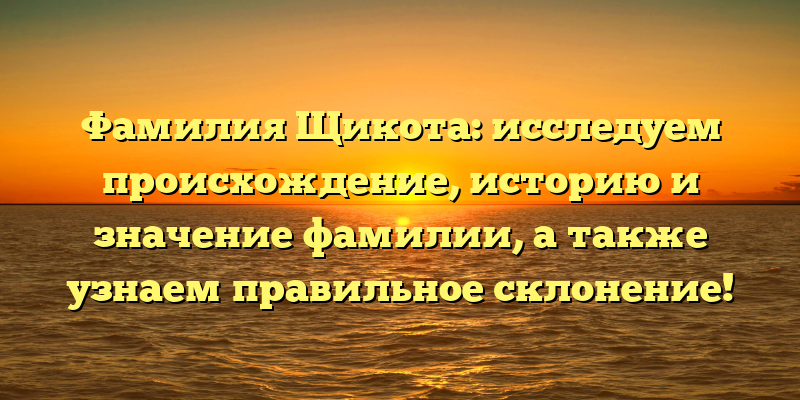 Фамилия Щикота: исследуем происхождение, историю и значение фамилии, а также узнаем правильное склонение!