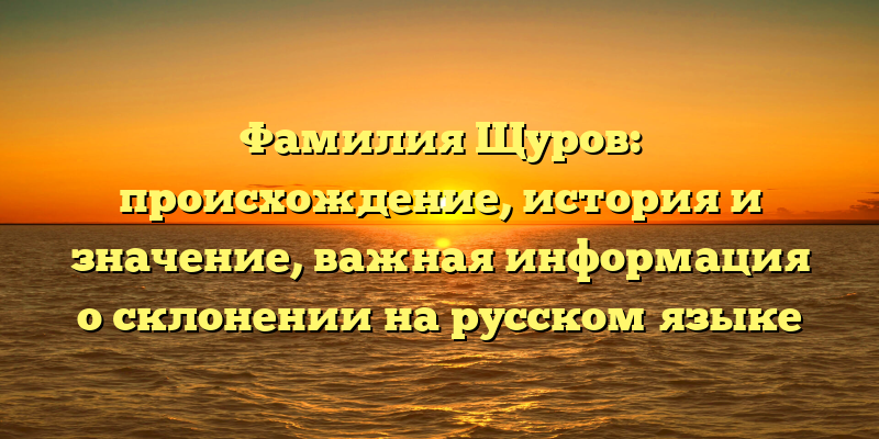 Фамилия Щуров: происхождение, история и значение, важная информация о склонении на русском языке