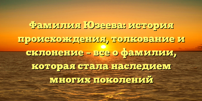 Фамилия Юзеева: история происхождения, толкование и склонение – все о фамилии, которая стала наследием многих поколений