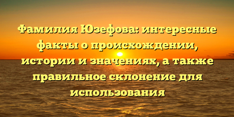Фамилия Юзефова: интересные факты о происхождении, истории и значениях, а также правильное склонение для использования