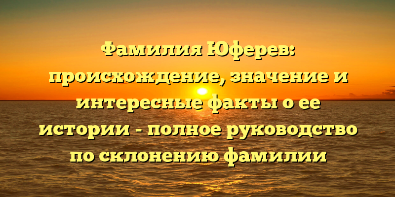 Фамилия Юферев: происхождение, значение и интересные факты о ее истории - полное руководство по склонению фамилии