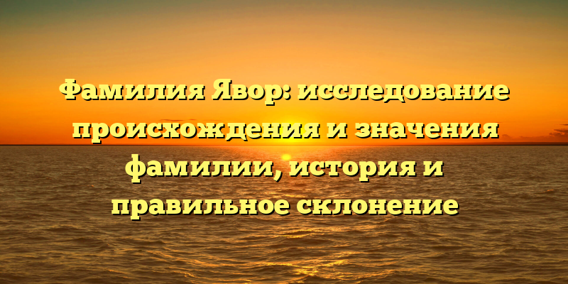 Фамилия Явор: исследование происхождения и значения фамилии, история и правильное склонение