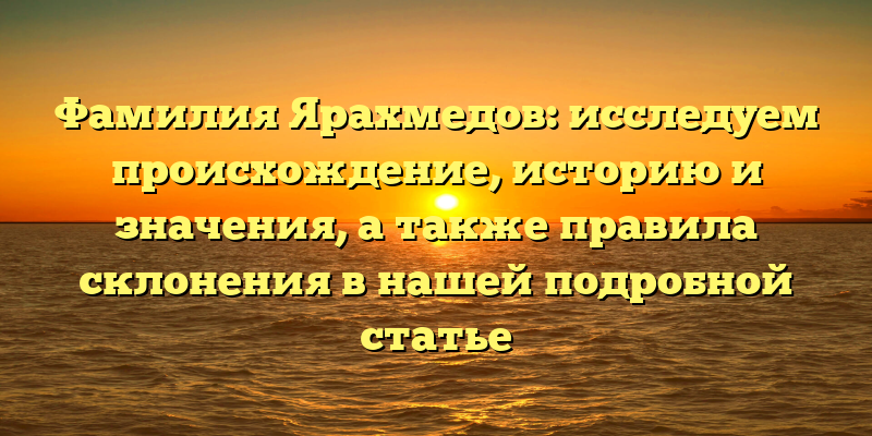 Фамилия Ярахмедов: исследуем происхождение, историю и значения, а также правила склонения в нашей подробной статье