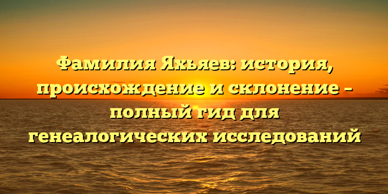 Фамилия Яхьяев: история, происхождение и склонение – полный гид для генеалогических исследований