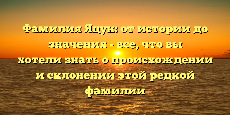 Фамилия Яцук: от истории до значения - все, что вы хотели знать о происхождении и склонении этой редкой фамилии