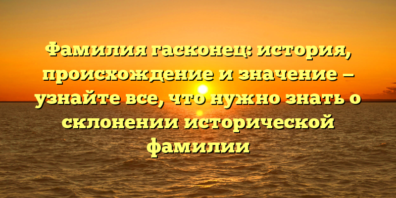 Фамилия гасконец: история, происхождение и значение — узнайте все, что нужно знать о склонении исторической фамилии
