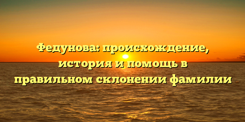Федунова: происхождение, история и помощь в правильном склонении фамилии